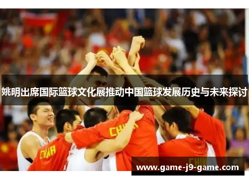 姚明出席国际篮球文化展推动中国篮球发展历史与未来探讨 姚明出席国际篮球文化展推动中国篮球发展历史与未来探讨