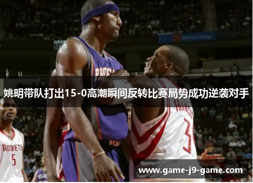 姚明带队打出15-0高潮瞬间反转比赛局势成功逆袭对手 姚明带队打出15-0高潮瞬间反转比赛局势成功逆袭对手
