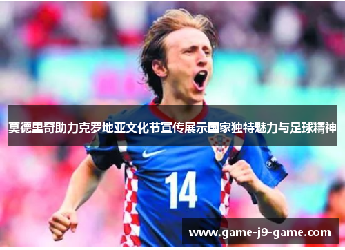 莫德里奇助力克罗地亚文化节宣传展示国家独特魅力与足球精神 莫德里奇助力克罗地亚文化节宣传展示国家独特魅力与足球精神