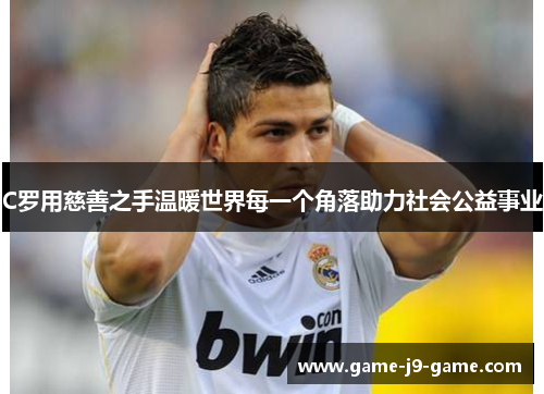 C罗用慈善之手温暖世界每一个角落助力社会公益事业 C罗用慈善之手温暖世界每一个角落助力社会公益事业