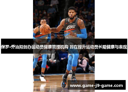 保罗·乔治拟创办运动员健康管理机构 旨在提升运动员长期健康与表现 保罗·乔治拟创办运动员健康管理机构 旨在提升运动员长期健康与表现