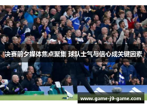 决赛前夕媒体焦点聚集 球队士气与信心成关键因素 决赛前夕媒体焦点聚集 球队士气与信心成关键因素
