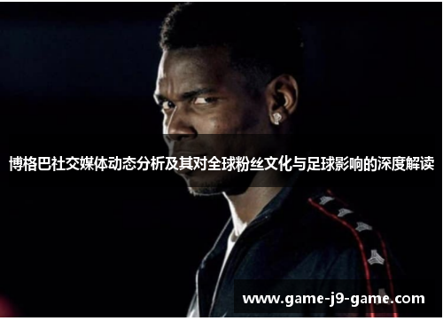 博格巴社交媒体动态分析及其对全球粉丝文化与足球影响的深度解读 博格巴社交媒体动态分析及其对全球粉丝文化与足球影响的深度解读