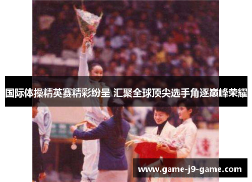 国际体操精英赛精彩纷呈 汇聚全球顶尖选手角逐巅峰荣耀 国际体操精英赛精彩纷呈 汇聚全球顶尖选手角逐巅峰荣耀