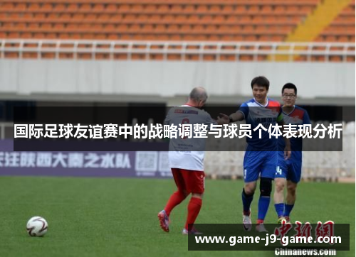 国际足球友谊赛中的战略调整与球员个体表现分析 国际足球友谊赛中的战略调整与球员个体表现分析