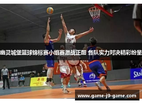 幽灵城堡篮球锦标赛小组赛激战正酣 各队实力对决精彩纷呈 幽灵城堡篮球锦标赛小组赛激战正酣 各队实力对决精彩纷呈