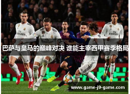 巴萨与皇马的巅峰对决 谁能主宰西甲赛季格局 巴萨与皇马的巅峰对决 谁能主宰西甲赛季格局