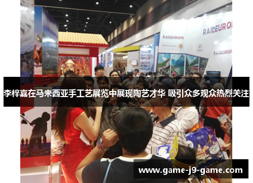 李梓嘉在马来西亚手工艺展览中展现陶艺才华 吸引众多观众热烈关注 李梓嘉在马来西亚手工艺展览中展现陶艺才华 吸引众多观众热烈关注