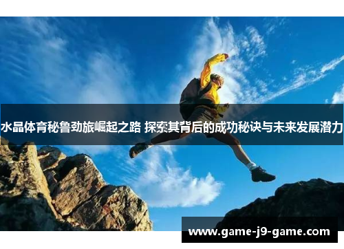 水晶体育秘鲁劲旅崛起之路 探索其背后的成功秘诀与未来发展潜力 水晶体育秘鲁劲旅崛起之路 探索其背后的成功秘诀与未来发展潜力