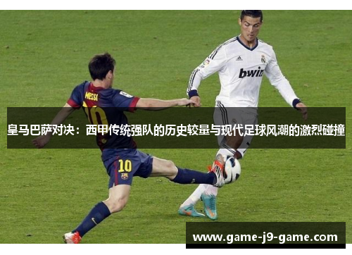 皇马巴萨对决:西甲传统强队的历史较量与现代足球风潮的激烈碰撞 皇马巴萨对决:西甲传统强队的历史较量与现代足球风潮的激烈碰撞