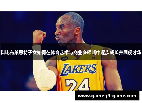 科比布莱恩特子女如何在体育艺术与商业多领域中逐步成长并展现才华 科比布莱恩特子女如何在体育艺术与商业多领域中逐步成长并展现才华