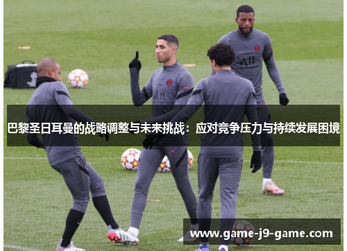 巴黎圣日耳曼的战略调整与未来挑战:应对竞争压力与持续发展困境 巴黎圣日耳曼的战略调整与未来挑战:应对竞争压力与持续发展困境