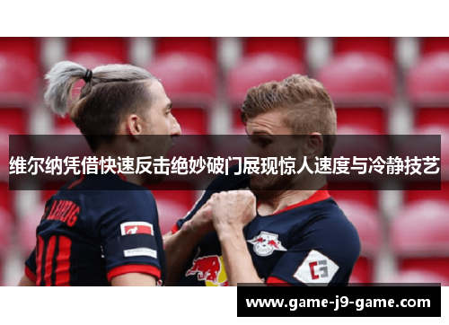 维尔纳凭借快速反击绝妙破门展现惊人速度与冷静技艺 维尔纳凭借快速反击绝妙破门展现惊人速度与冷静技艺