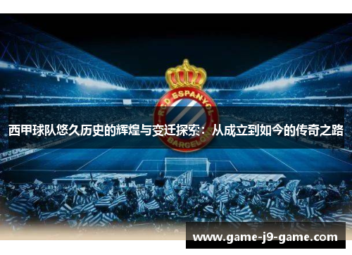 西甲球队悠久历史的辉煌与变迁探索:从成立到如今的传奇之路 西甲球队悠久历史的辉煌与变迁探索:从成立到如今的传奇之路