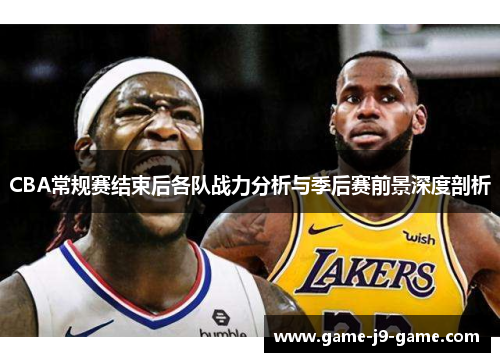 CBA常规赛结束后各队战力分析与季后赛前景深度剖析 CBA常规赛结束后各队战力分析与季后赛前景深度剖析