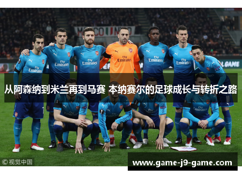 从阿森纳到米兰再到马赛 本纳赛尔的足球成长与转折之路 从阿森纳到米兰再到马赛 本纳赛尔的足球成长与转折之路