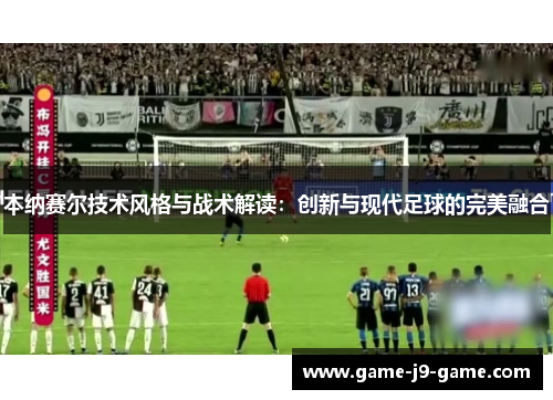 本纳赛尔技术风格与战术解读:创新与现代足球的完美融合 本纳赛尔技术风格与战术解读:创新与现代足球的完美融合