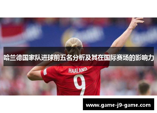 哈兰德国家队进球前五名分析及其在国际赛场的影响力 哈兰德国家队进球前五名分析及其在国际赛场的影响力
