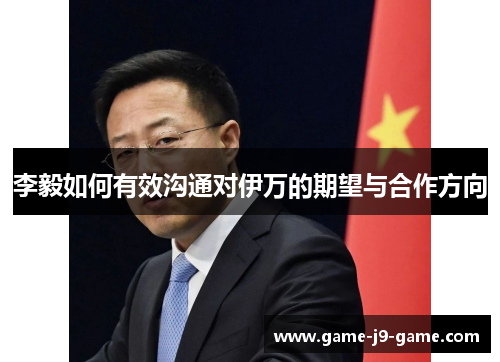 李毅如何有效沟通对伊万的期望与合作方向 李毅如何有效沟通对伊万的期望与合作方向