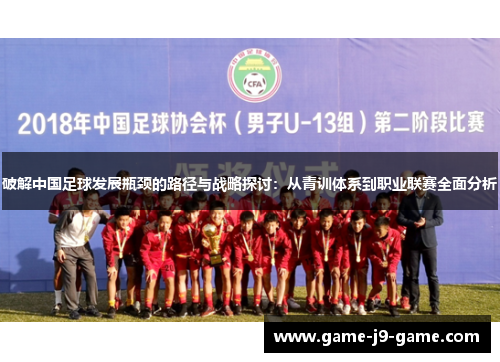 破解中国足球发展瓶颈的路径与战略探讨:从青训体系到职业联赛全面分析 破解中国足球发展瓶颈的路径与战略探讨:从青训体系到职业联赛全面分析
