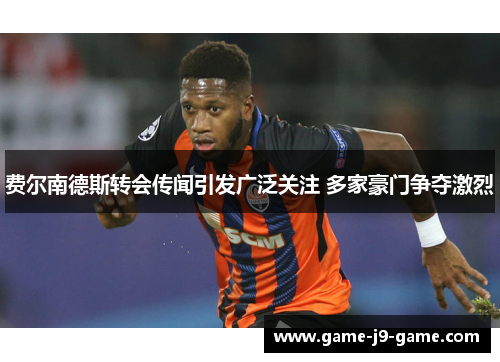 费尔南德斯转会传闻引发广泛关注 多家豪门争夺激烈 费尔南德斯转会传闻引发广泛关注 多家豪门争夺激烈