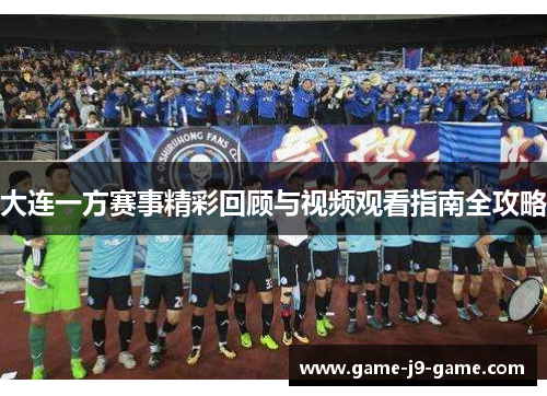 大连一方赛事精彩回顾与视频观看指南全攻略 大连一方赛事精彩回顾与视频观看指南全攻略