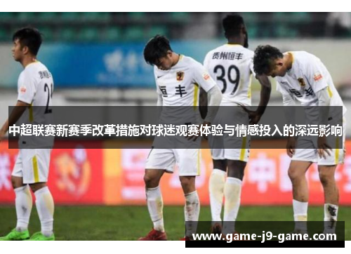 中超联赛新赛季改革措施对球迷观赛体验与情感投入的深远影响 中超联赛新赛季改革措施对球迷观赛体验与情感投入的深远影响