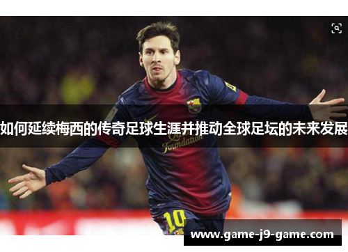 如何延续梅西的传奇足球生涯并推动全球足坛的未来发展