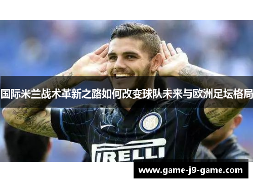 国际米兰战术革新之路如何改变球队未来与欧洲足坛格局 国际米兰战术革新之路如何改变球队未来与欧洲足坛格局