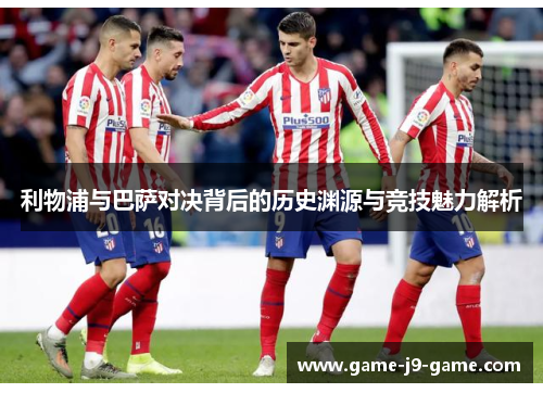 利物浦与巴萨对决背后的历史渊源与竞技魅力解析 利物浦与巴萨对决背后的历史渊源与竞技魅力解析