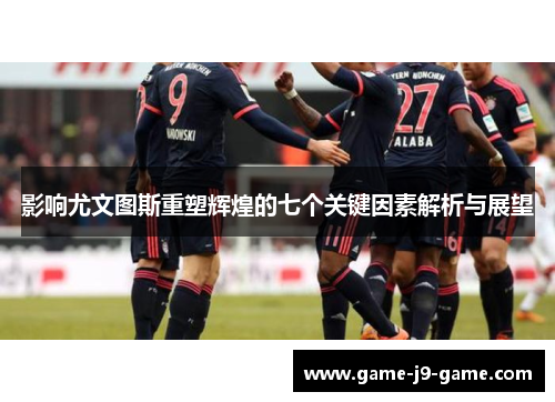 影响尤文图斯重塑辉煌的七个关键因素解析与展望 影响尤文图斯重塑辉煌的七个关键因素解析与展望