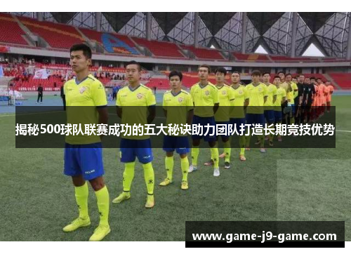 揭秘500球队联赛成功的五大秘诀助力团队打造长期竞技优势 揭秘500球队联赛成功的五大秘诀助力团队打造长期竞技优势