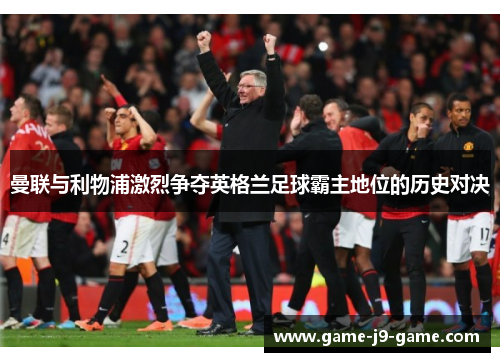 曼联与利物浦激烈争夺英格兰足球霸主地位的历史对决 曼联与利物浦激烈争夺英格兰足球霸主地位的历史对决