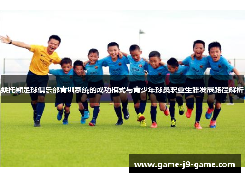 桑托斯足球俱乐部青训系统的成功模式与青少年球员职业生涯发展路径解析 桑托斯足球俱乐部青训系统的成功模式与青少年球员职业生涯发展路径解析