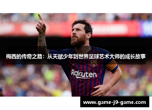 梅西的传奇之路：从天赋少年到世界足球艺术大师的成长故事
