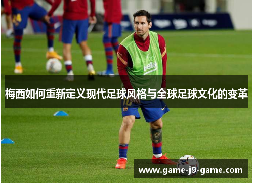 梅西如何重新定义现代足球风格与全球足球文化的变革 梅西如何重新定义现代足球风格与全球足球文化的变革