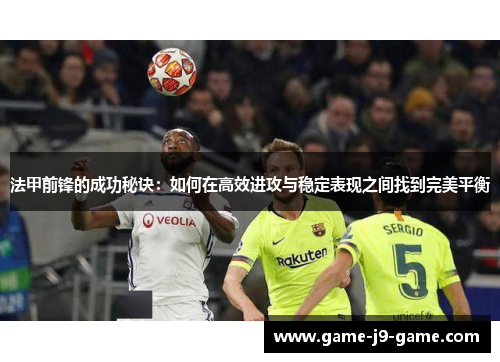 法甲前锋的成功秘诀:如何在高效进攻与稳定表现之间找到完美平衡 法甲前锋的成功秘诀:如何在高效进攻与稳定表现之间找到完美平衡