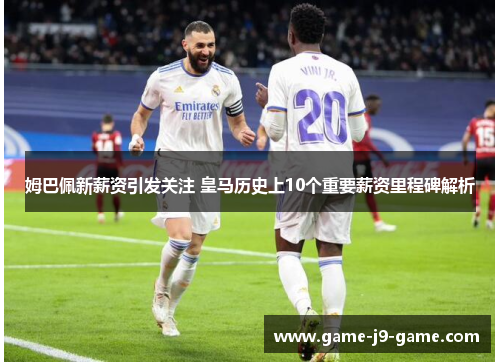 姆巴佩新薪资引发关注 皇马历史上10个重要薪资里程碑解析 姆巴佩新薪资引发关注 皇马历史上10个重要薪资里程碑解析
