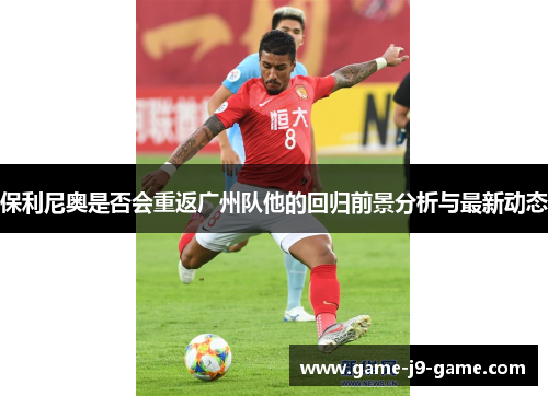 保利尼奥是否会重返广州队他的回归前景分析与最新动态 保利尼奥是否会重返广州队他的回归前景分析与最新动态