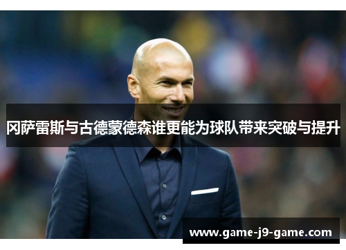 冈萨雷斯与古德蒙德森谁更能为球队带来突破与提升