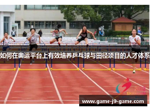 如何在奥运平台上有效培养乒乓球与田径项目的人才体系 如何在奥运平台上有效培养乒乓球与田径项目的人才体系