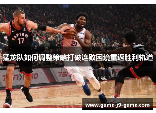 猛龙队如何调整策略打破连败困境重返胜利轨道 猛龙队如何调整策略打破连败困境重返胜利轨道
