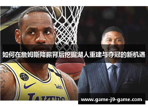 如何在詹姆斯降薪背后挖掘湖人重建与夺冠的新机遇 如何在詹姆斯降薪背后挖掘湖人重建与夺冠的新机遇
