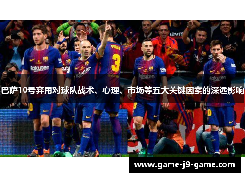 巴萨10号弃用对球队战术、心理、市场等五大关键因素的深远影响 巴萨10号弃用对球队战术、心理、市场等五大关键因素的深远影响