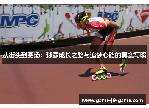 从街头到赛场:球霸成长之路与追梦心路的真实写照 从街头到赛场:球霸成长之路与追梦心路的真实写照