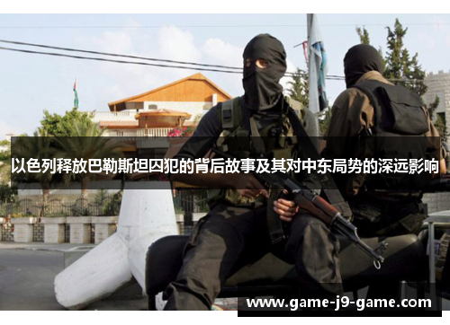 以色列释放巴勒斯坦囚犯的背后故事及其对中东局势的深远影响 以色列释放巴勒斯坦囚犯的背后故事及其对中东局势的深远影响