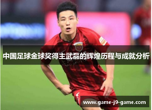 中国足球金球奖得主武磊的辉煌历程与成就分析 中国足球金球奖得主武磊的辉煌历程与成就分析