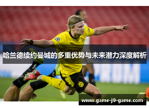 哈兰德续约曼城的多重优势与未来潜力深度解析