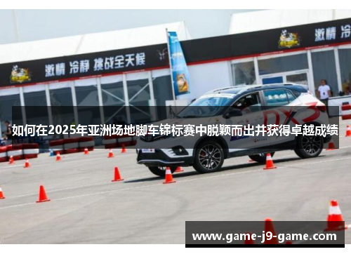 如何在2025年亚洲场地脚车锦标赛中脱颖而出并获得卓越成绩 如何在2025年亚洲场地脚车锦标赛中脱颖而出并获得卓越成绩
