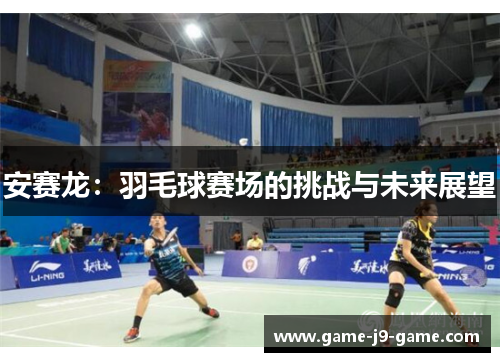 安赛龙:羽毛球赛场的挑战与未来展望 安赛龙:羽毛球赛场的挑战与未来展望